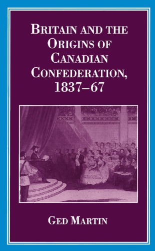 Britain and the Origins of Canadian Confederation, 1837-67