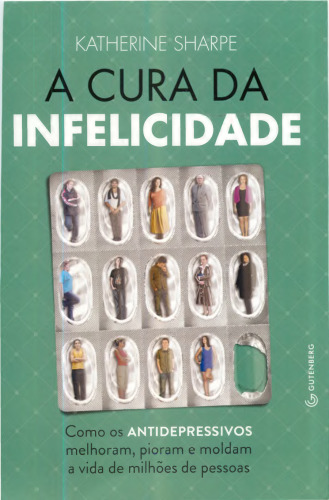 A cura da infelicidade - Como os antidepressivos melhoram, pioram e moldam a vida de milhões de pessoas