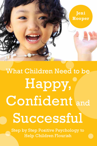 What Children Need to Be Happy, Confident and Successful: Step by Step Positive Psychology to Help Children Flourish