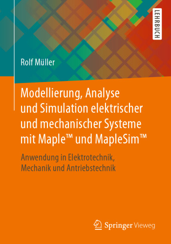 Modellierung, Analyse und Simulation elektrischer und mechanischer Systeme mit Maple™ und MapleSim™: Anwendung in Elektrotechnik, Mechanik und Antriebstechnik