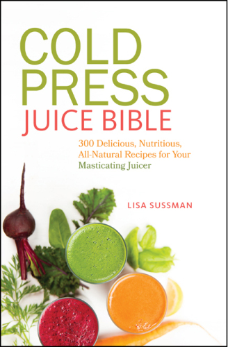 Cold press juice bible : 300 delicious, nutritious, all-natural recipes for your masticating juicer