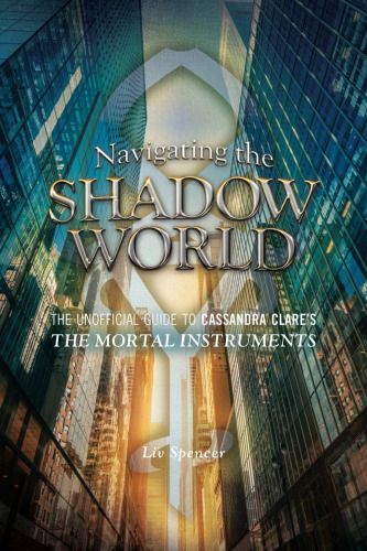 Navigating the Shadow World. The Unofficial Guide to Cassandra Clare's The Mortal Instruments