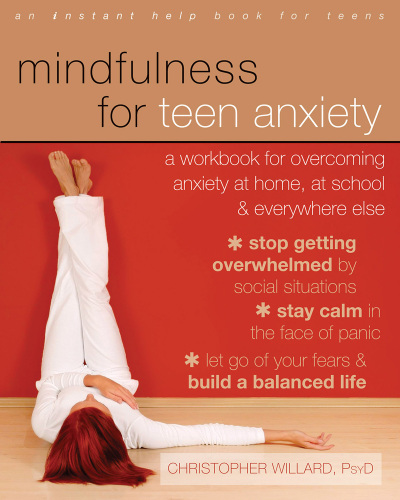 Mindfulness for Teen Anxiety. A Workbook for Overcoming Anxiety at Home, at School, and Everywhere Else