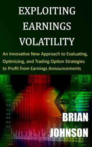 Exploiting Earnings Volatility: An Innovative New Approach to Evaluating, Optimizing, and Trading Option Strategies to Profit from Earnings Announcements