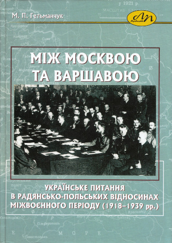 Між Москвою та Варшавою. Українське питання в радянсько-польських відносинах міжвоєнного періоду (1918-1939 рр.)