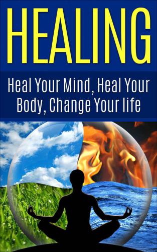 HEALING: Heal Your Mind, Heal Your Body, Change Your Life