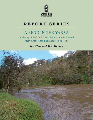 A Bend in the Yarra:  A History of the Merri Creek Protectorate Station and Merri Creek Aboriginal School, 1841-1851