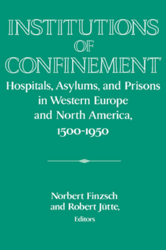 Institutions of Confinement: Hospitals, Asylums, and Prisons in Western Europe and North America, 1500-1950