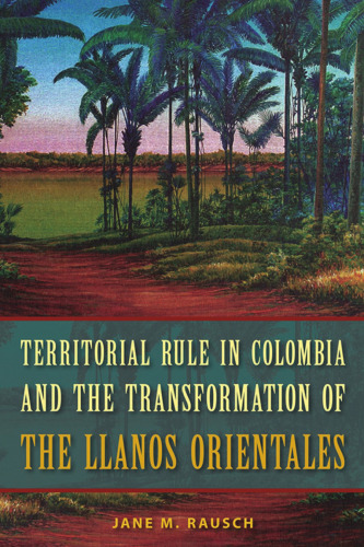 Territorial Rule in Colombia and the Transformation of the Llanos Orientales