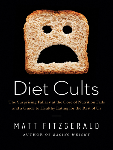 Diet Cults: The Surprising Fallacy at the Core of Nutrition Fads and a Guide to Healthy Eating for the Rest of US