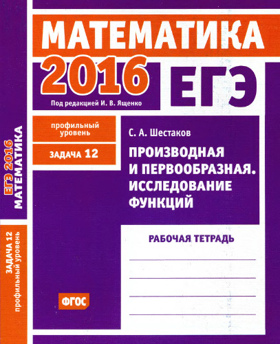 ЕГЭ 2016. Математика. Задача 12. Профильный уровень. Производная и первообразная. Исследование функций. Рабочая тетрадь