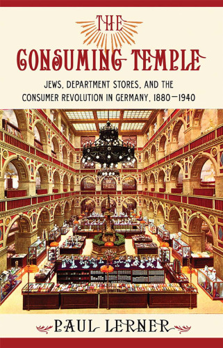 The Consuming Temple: Jews, Department Stores, and the Consumer Revolution in Germany, 1880 1940