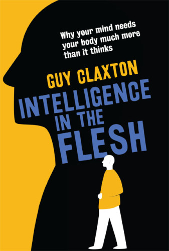 Intelligence in the Flesh: Why Your Mind Needs Your Body Much More Than It Thinks