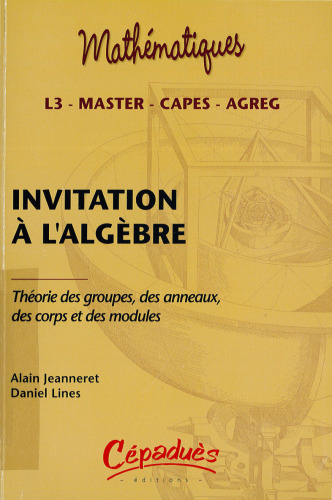 Invitation à l'algèbre : Théorie des groupes, des anneaux, des corps et des modules