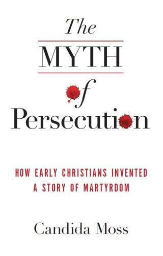 The Myth of Persecution: How Early Christians Invented a Story of Martyrdom