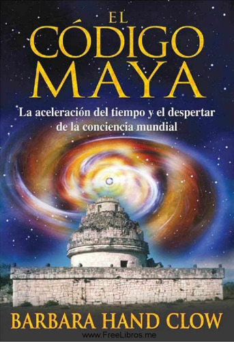 El código Maya : la aceleración del tiempo y el despertar de la consciencia mundial