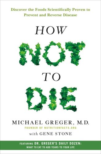 How Not to Die: Discover the Foods Scientifically Proven to Prevent and Reverse Disease