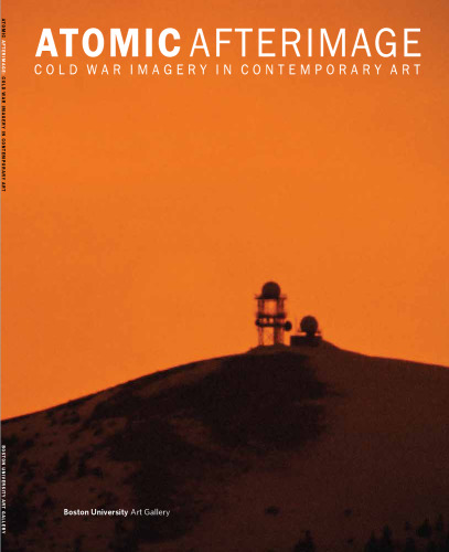 Atomic afterimage : cold war imagery in contemporary art : exhibition and catalog