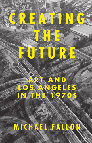 Creating the future : art & Los Angeles in the 1970s