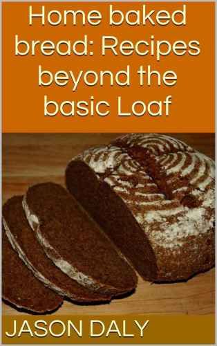 Home baked bread: Recipes beyond the basic Loaf (Use your Loaf: How to bake bread at home)