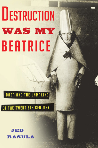 Destruction was my Beatrice : Dada and the unmaking of the twentieth century