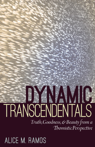 Dynamic transcendentals : truth, goodness, and beauty from a Thomistic perspective