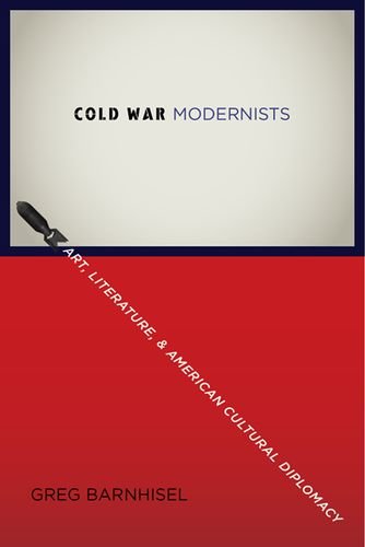 Cold War modernists : art, literature, and American cultural diplomacy, 1946-1959