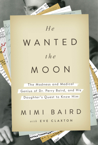 He wanted the moon : the madness and medical genius of Dr. Perry Baird, and his daughter's quest to know him