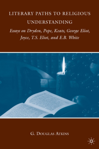 Literary paths to religious understanding : essays on Dryden, Pope, Keats, George Eliot, Joyce, T.S. Eliot, and E.B. White