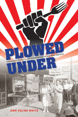 Plowed Under : Food Policy Protests and Performance in New Deal America