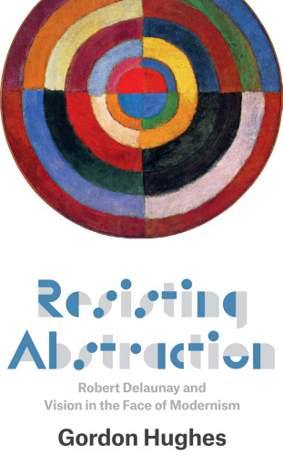 Resisting abstraction : Robert Delaunay and vision in the face of modernism