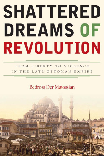 Shattered dreams of revolution : from liberty to violence in the late Ottoman Empire