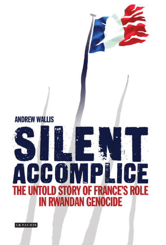 Silent accomplice : the untold story of France's role in the Rwandan genocide