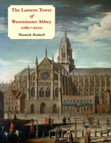 The Lantern Tower of Westminster Abbey, 1060-2010 : Reconstructing its History and Architecture