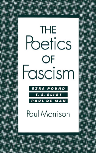 The poetics of fascism : Ezra Pound, T.S. Eliot, Paul de Man