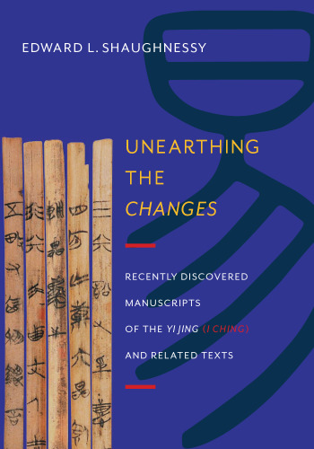 Unearthing the changes : recently discovered manuscripts of the Yi Jing (I Ching) and related texts