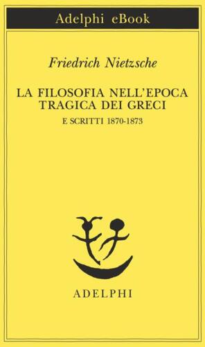 La filosofia nell'epoca tragica dei greci e scritti 1870-1873