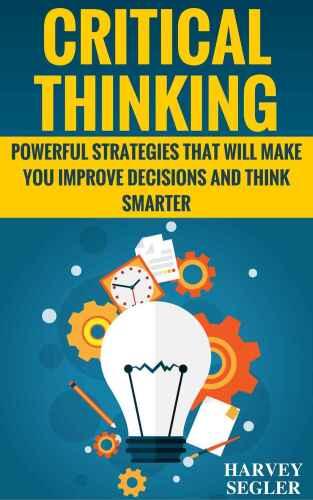 Critical Thinking: Powerful Strategies That Will Make You Improve Decisions And Think Smarter