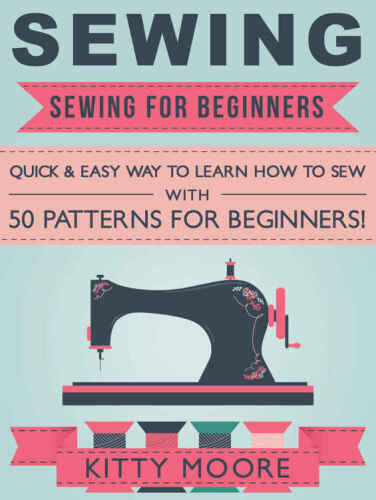 Sewing: Sewing For Beginners - Quick & Easy Way To Learn How To Sew With 50 Patterns for Beginners!