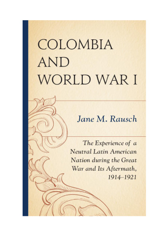 Colombia and World War I: The Experience of a Neutral Latin American Nation during the Great War and Its Aftermath, 1914-1921