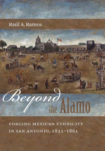 Beyond the Alamo: Forging Mexican Ethnicity in San Antonio, 1821-1861