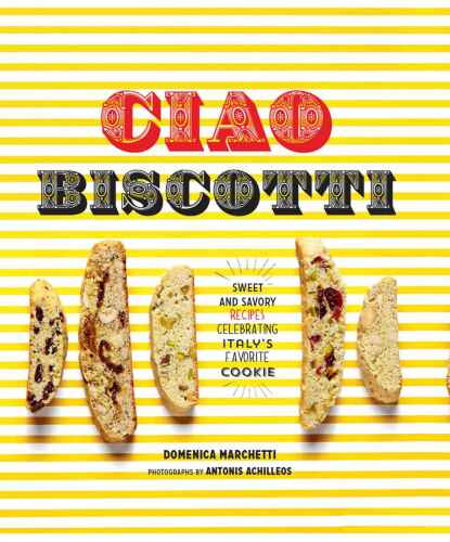 Ciao Biscotti: Sweet and Savory Recipes for Celebrating Italy's Favorite Cookie