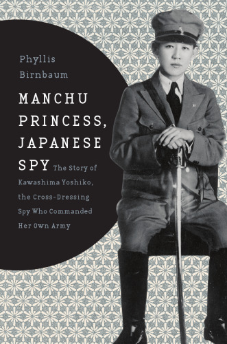 Manchu princess, Japanese spy : the story of Kawashima Yoshiko, the cross-dressing spy who commanded her own army