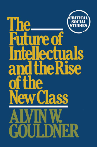 The Future of Intellectuals and the Rise of the New Class: A Frame of Reference, Theses, Conjectures, Arguments, and an Historical Perspective on the Role of Intellectuals and Intelligentsia in the International Class Contest of the Modern Era