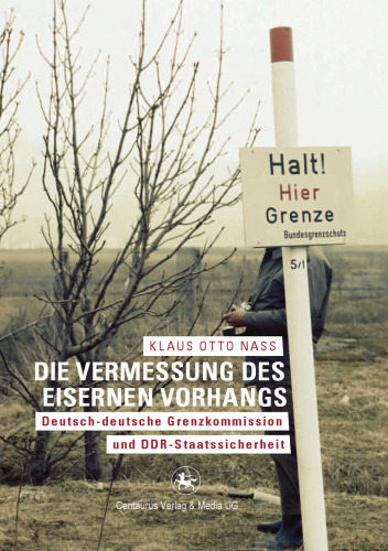 Die Vermessung des Eisernen Vorhangs: Deutsch-deutsche Grenzkommission und DDR-Staatssicherheit