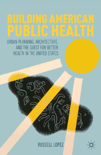 Building American Public Health: Urban Planning, Architecture, and the Quest for Better Health in the United States