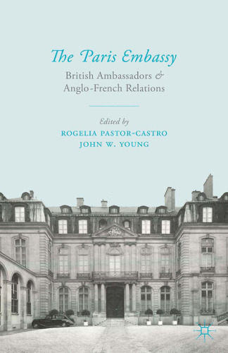 The Paris Embassy: British Ambassadors and Anglo-French Relations 1944–79