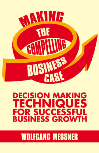 Making the Compelling Business Case: Decision-Making Techniques for Successful Business Growth