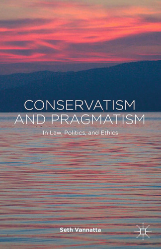 Conservatism and Pragmatism: In Law, Politics, and Ethics