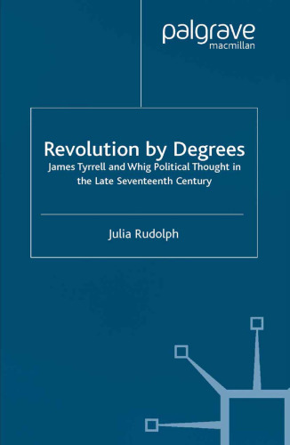 Revolution by Degrees: James Tyrrell and Whig Political Thought in the Late Seventeenth Century